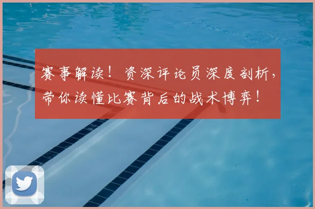 赛事解读!资深评论员深度剖析,带你读懂比赛背后的战术博弈!