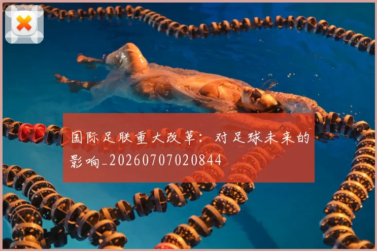 国际足联重大改革:对足球未来的影响_20260707020844