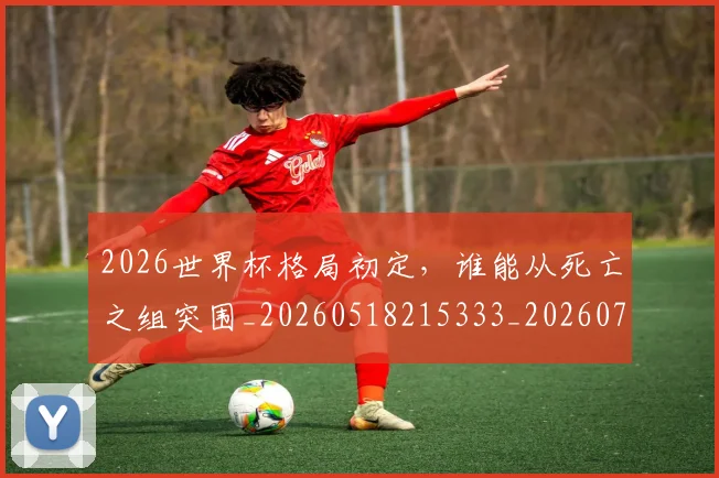 2026世界杯格局初定,谁能从死亡之组突围_20260518215333_20260702033549