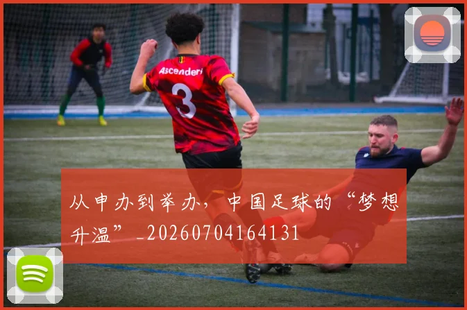 从申办到举办,中国足球的“梦想升温”_20260704164131