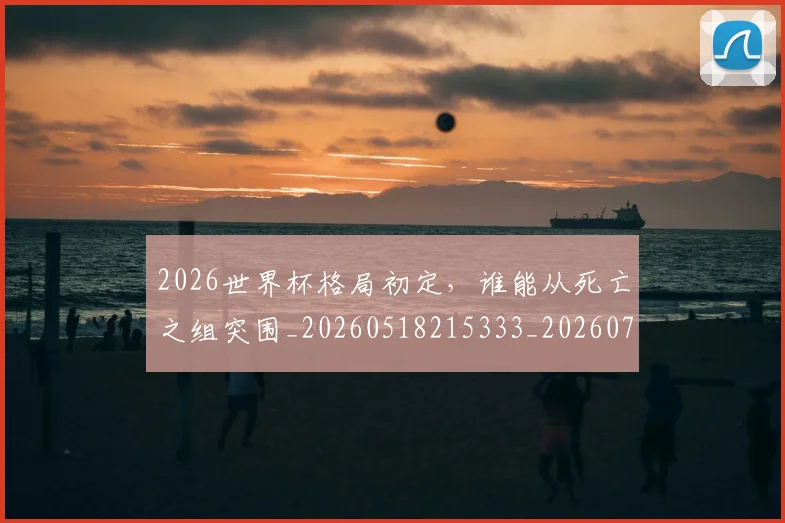 2026世界杯格局初定,谁能从死亡之组突围_20260518215333_20260702033549