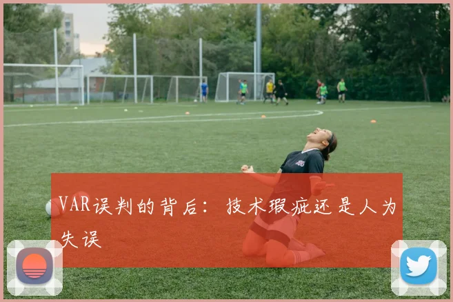 VAR误判的背后:技术瑕疵还是人为失误