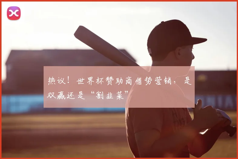 热议!世界杯赞助商借势营销,是双赢还是“割韭菜”