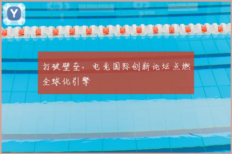 打破壁垒,电竞国际创新论坛点燃全球化引擎
