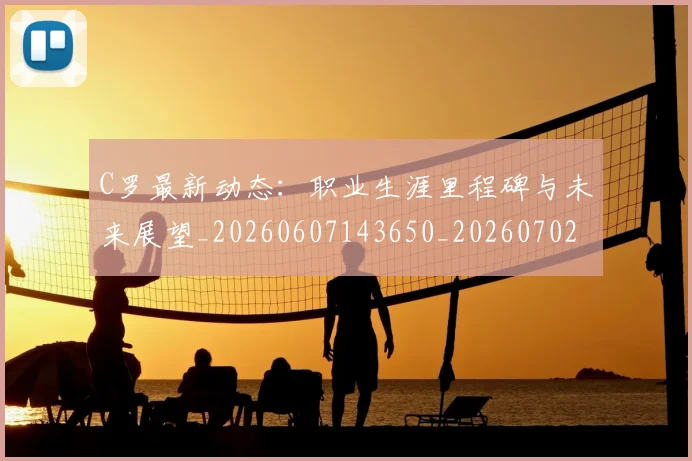 C罗最新动态：职业生涯里程碑与未来展望_20260607143650_20260702042023