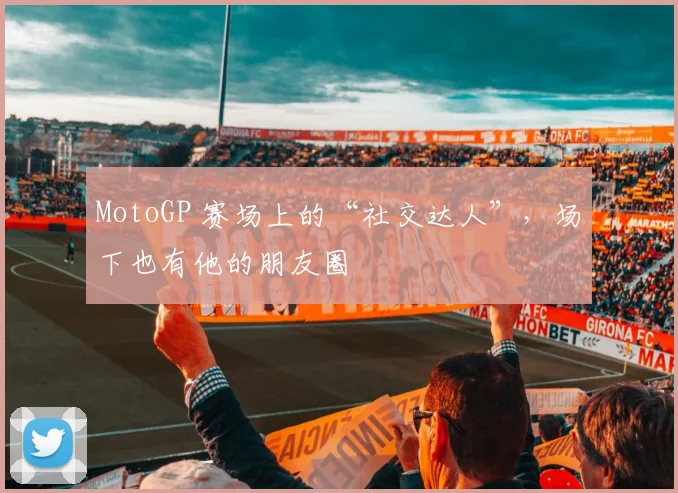 MotoGP 赛场上的“社交达人”,场下也有他的朋友圈