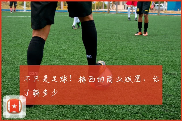 不只是足球!梅西的商业版图,你了解多少