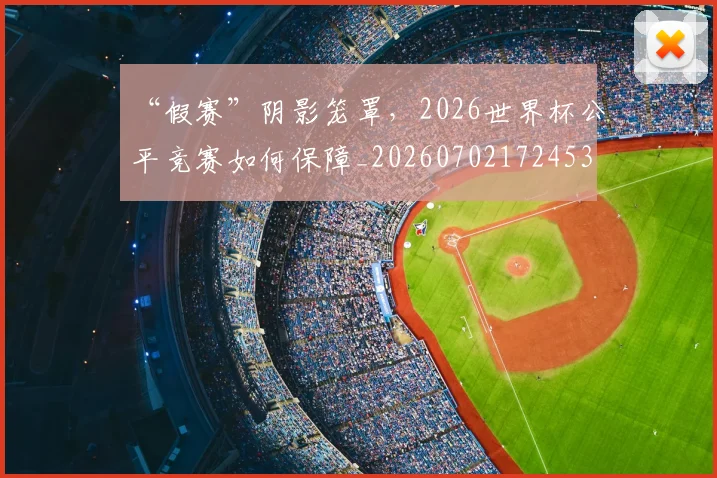 “假赛”阴影笼罩,2026世界杯公平竞赛如何保障_20260702172453