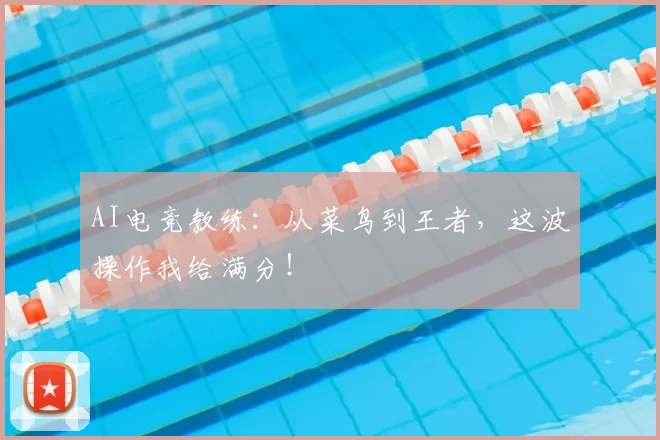AI电竞教练：从菜鸟到王者，这波操作我给满分！