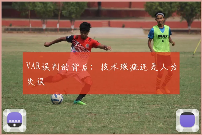 VAR误判的背后:技术瑕疵还是人为失误