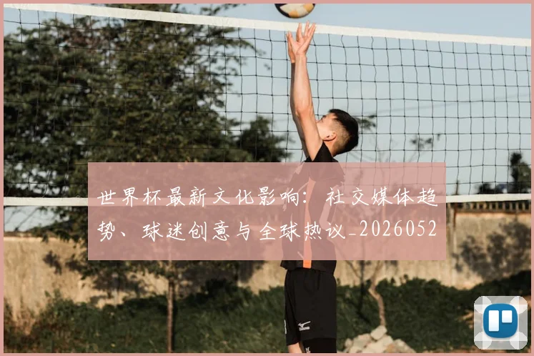 世界杯最新文化影响：社交媒体趋势、球迷创意与全球热议_20260521201653