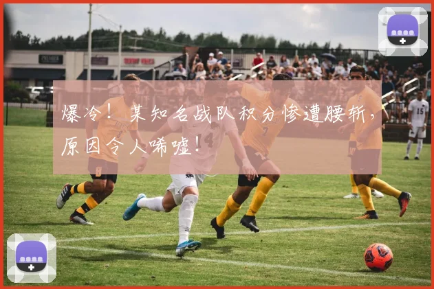 爆冷!某知名战队积分惨遭腰斩,原因令人唏嘘!