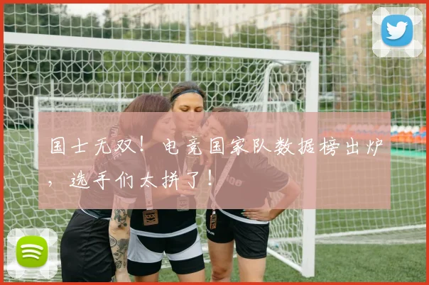 国士无双!电竞国家队数据榜出炉,选手们太拼了!