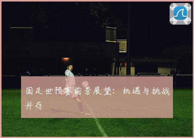 国足世预赛前景展望:机遇与挑战并存