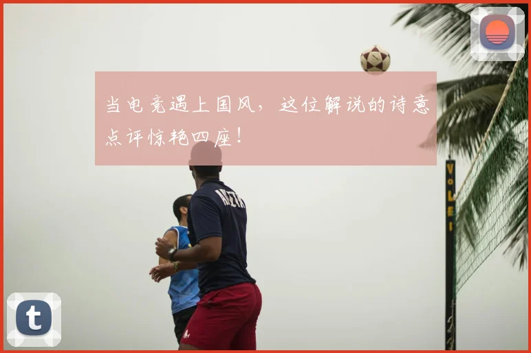 当电竞遇上国风,这位解说的诗意点评惊艳四座!