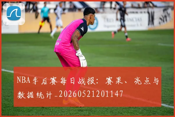NBA季后赛每日战报：赛果、亮点与数据统计_20260521201147