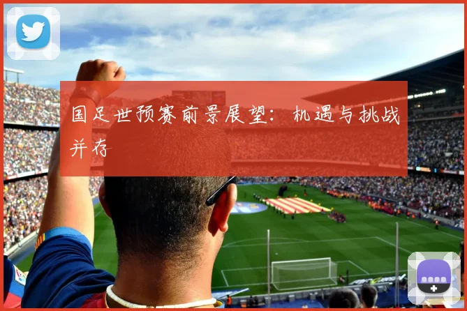 国足世预赛前景展望:机遇与挑战并存