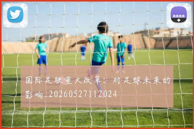 国际足联重大改革:对足球未来的影响_20260527112024