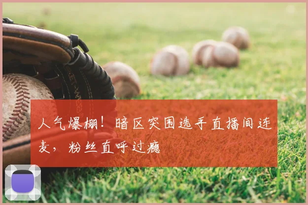 人气爆棚!暗区突围选手直播间连麦,粉丝直呼过瘾