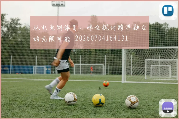 从电竞到体育,峰会探讨跨界融合的无限可能_20260704164131
