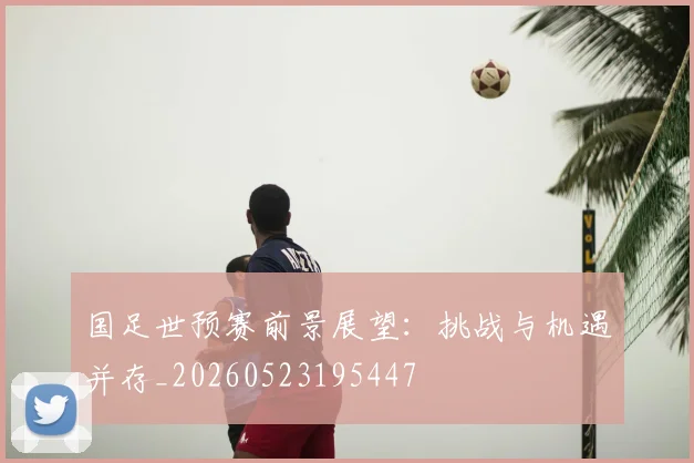 国足世预赛前景展望:挑战与机遇并存_20260523195447