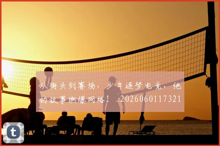 从街头到赛场，少年逐梦电竞，他的故事燃爆网络！_20260601173218