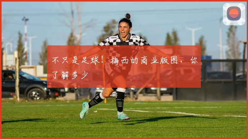 不只是足球!梅西的商业版图,你了解多少