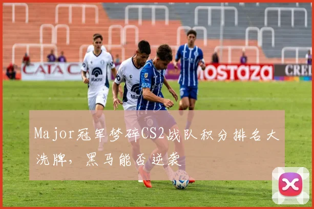 Major冠军梦碎CS2战队积分排名大洗牌,黑马能否逆袭