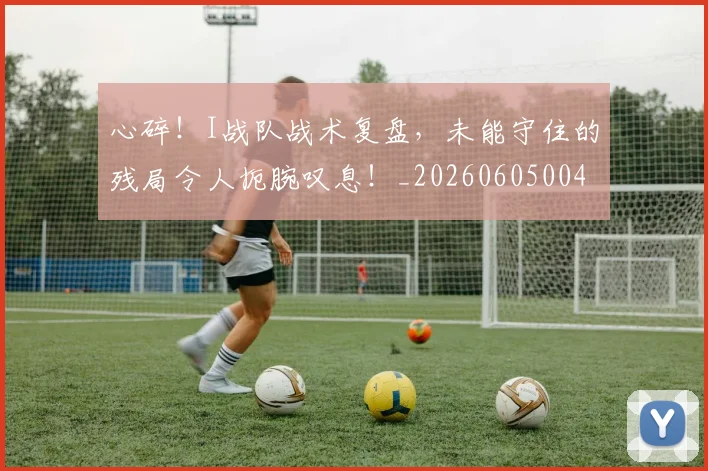 心碎!I战队战术复盘,未能守住的残局令人扼腕叹息!_20260605004658