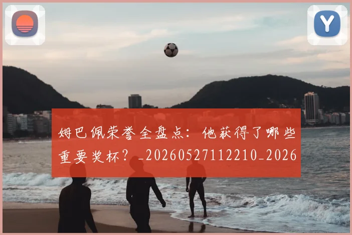 姆巴佩荣誉全盘点:他获得了哪些重要奖杯?_20260527112210_20260707142618