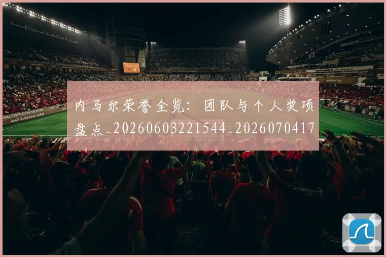 内马尔荣誉全览:团队与个人奖项盘点_20260603221544_20260704172612