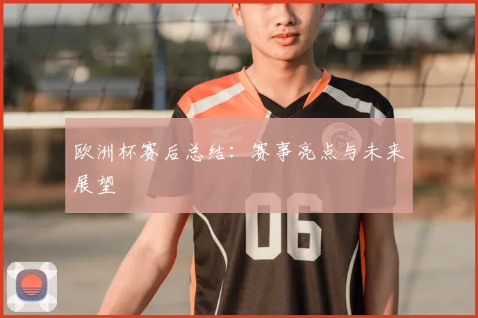 欧洲杯赛后总结:赛事亮点与未来展望