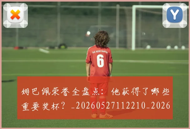 姆巴佩荣誉全盘点:他获得了哪些重要奖杯?_20260527112210_20260707142618
