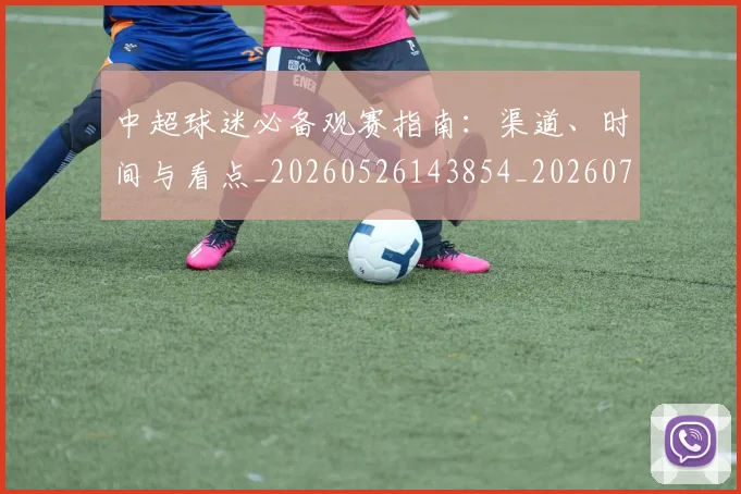 中超球迷必备观赛指南:渠道、时间与看点_20260526143854_20260703211436