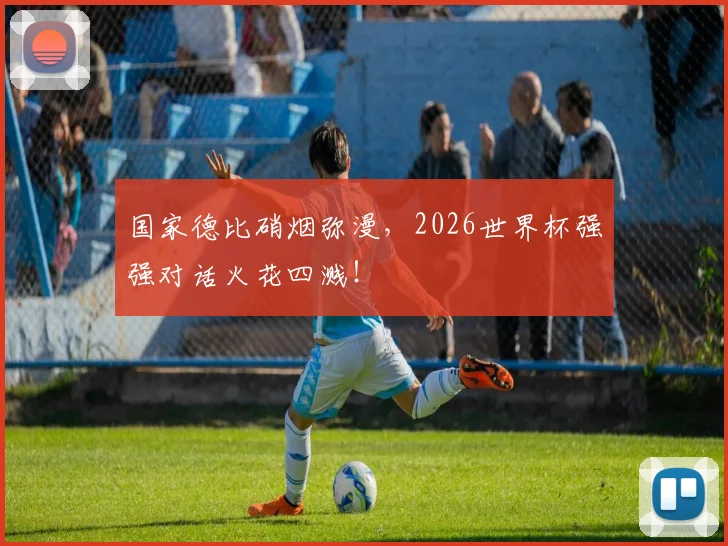 国家德比硝烟弥漫,2026世界杯强强对话火花四溅!