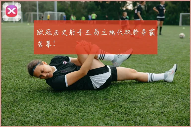 欧冠历史射手王易主绝代双骄争霸落幕!