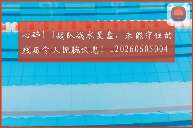 心碎!I战队战术复盘,未能守住的残局令人扼腕叹息!_20260605004658