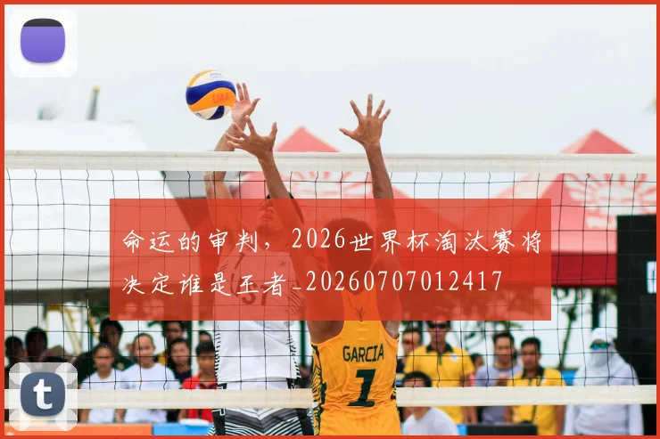 命运的审判,2026世界杯淘汰赛将决定谁是王者_20260707012417