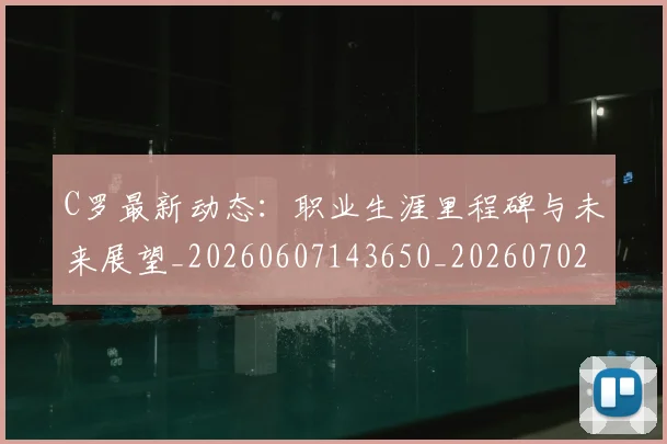 C罗最新动态:职业生涯里程碑与未来展望_20260607143650_20260702042023