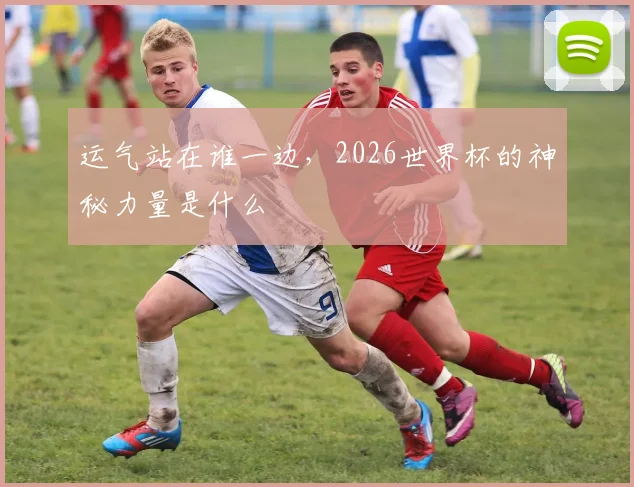运气站在谁一边，2026世界杯的神秘力量是什么