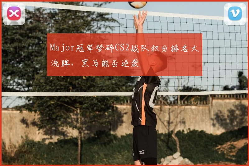 Major冠军梦碎CS2战队积分排名大洗牌,黑马能否逆袭