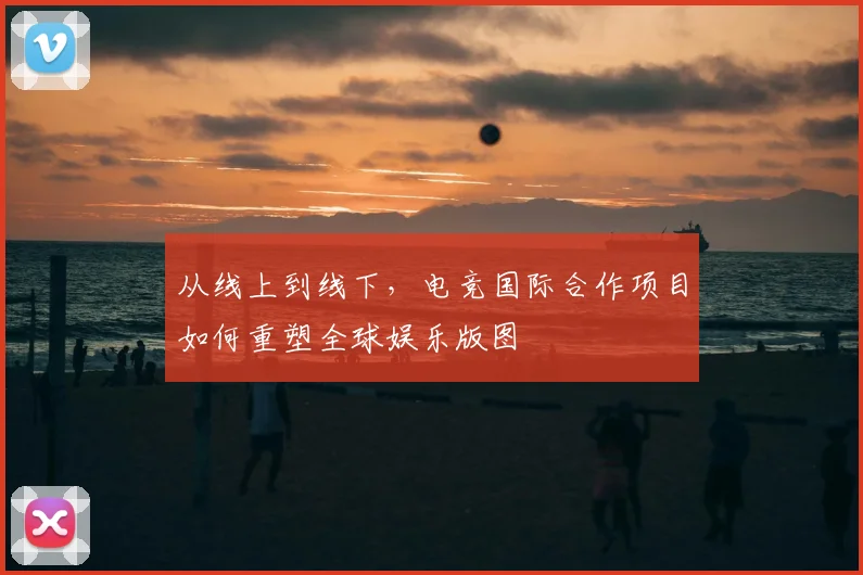 从线上到线下,电竞国际合作项目如何重塑全球娱乐版图