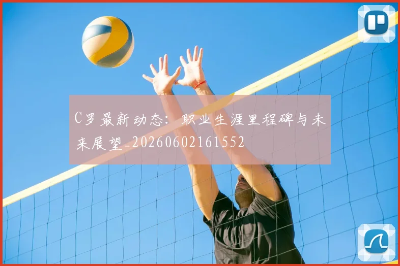 C罗最新动态:职业生涯里程碑与未来展望_20260602161552