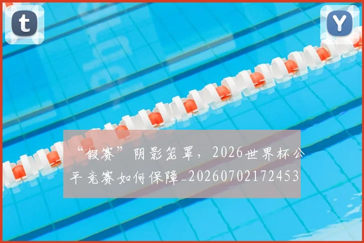 “假赛”阴影笼罩,2026世界杯公平竞赛如何保障_20260702172453