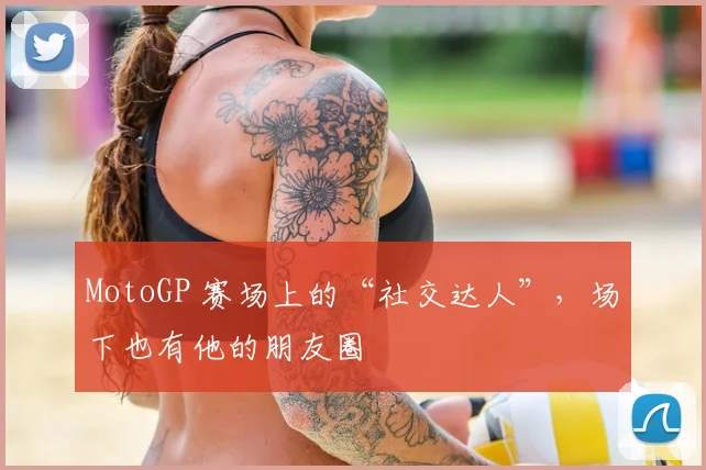 MotoGP 赛场上的“社交达人”,场下也有他的朋友圈