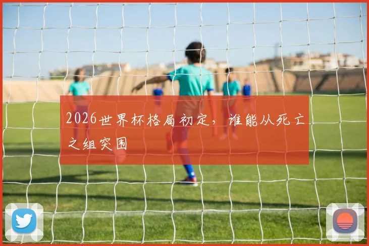 2026世界杯格局初定,谁能从死亡之组突围