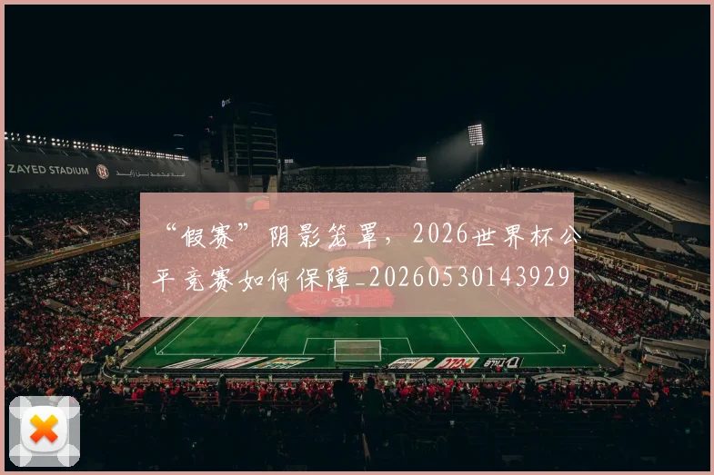 “假赛”阴影笼罩，2026世界杯公平竞赛如何保障_20260530143929