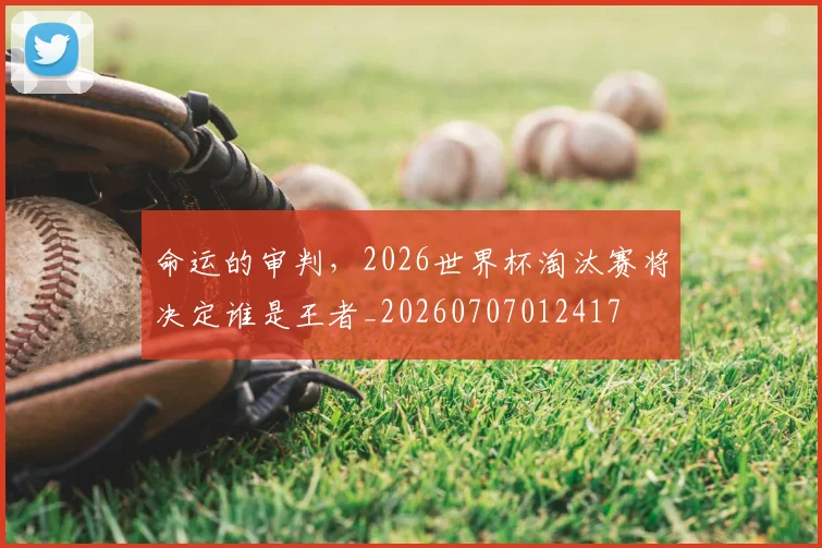 命运的审判,2026世界杯淘汰赛将决定谁是王者_20260707012417
