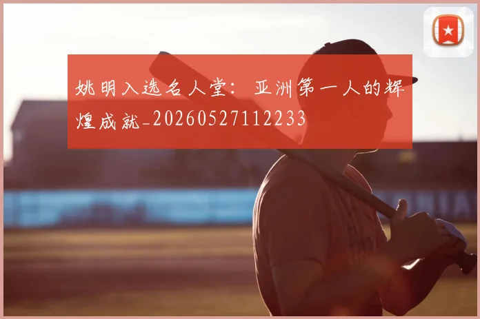 姚明入选名人堂:亚洲第一人的辉煌成就_20260527112233