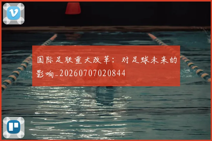 国际足联重大改革:对足球未来的影响_20260707020844